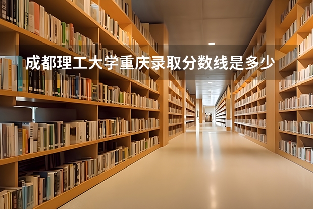 成都理工大学重庆录取分数线是多少 成都理工大学重庆招生人数是多少