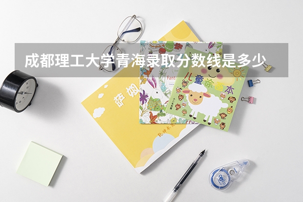 成都理工大学青海录取分数线是多少 成都理工大学青海招生人数是多少