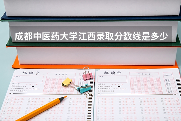 成都中医药大学江西录取分数线是多少 成都中医药大学江西招生人数是多少
