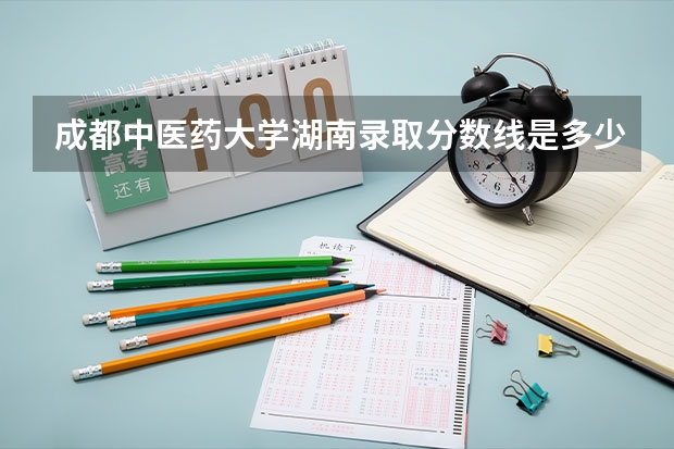 成都中医药大学湖南录取分数线是多少 成都中医药大学湖南招生人数是多少