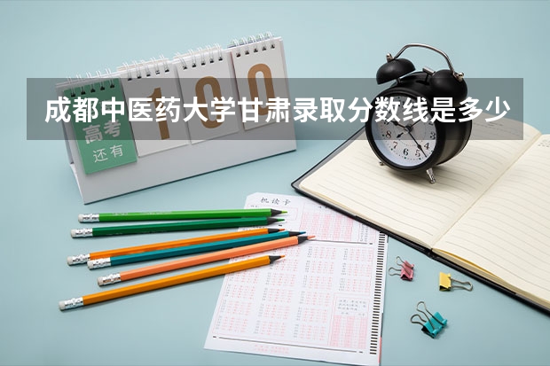 成都中医药大学甘肃录取分数线是多少 成都中医药大学甘肃招生人数是多少