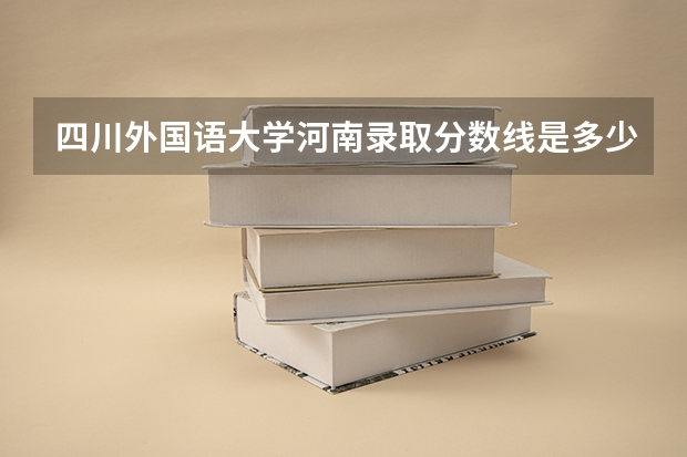 四川外国语大学河南录取分数线是多少 四川外国语大学河南招生人数是多少