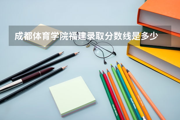 成都体育学院福建录取分数线是多少 成都体育学院福建招生人数是多少