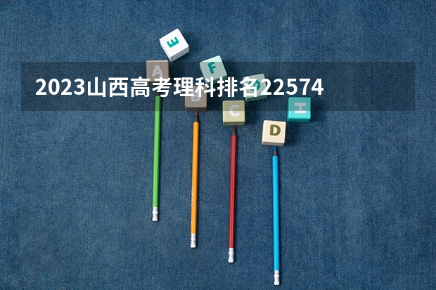 2023山西高考理科排名22574的考生报什么大学 往年录取分数线一览