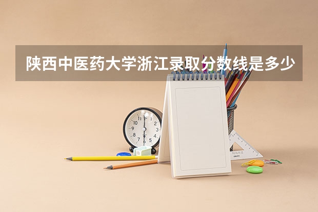 陕西中医药大学浙江录取分数线是多少 陕西中医药大学浙江招生人数是多少