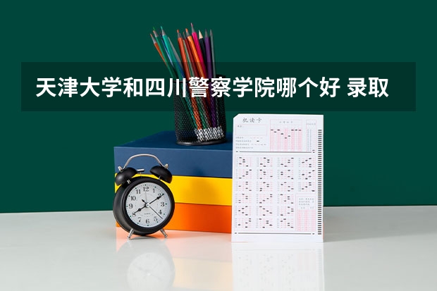 天津大学和四川警察学院哪个好 录取分数线对比一览