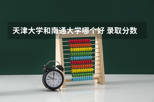 天津大学和南通大学哪个好 录取分数线对比一览