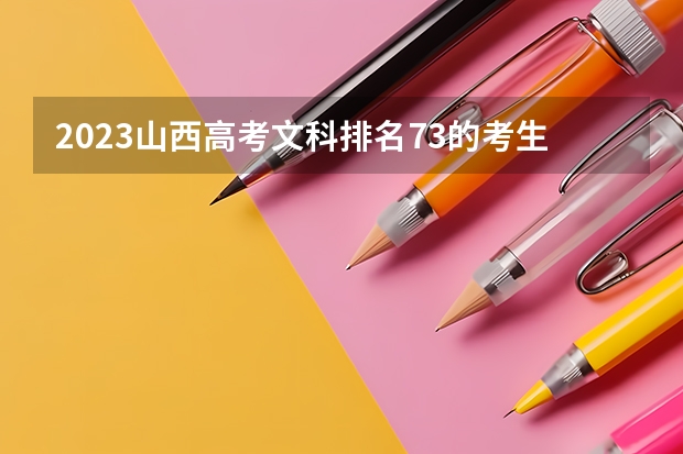2023山西高考文科排名73的考生报什么大学 往年录取分数线一览