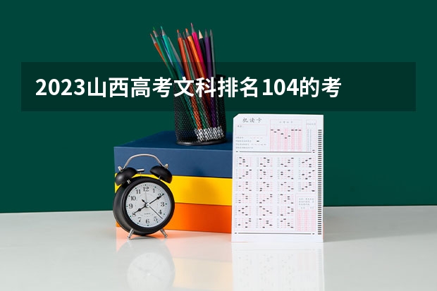 2023山西高考文科排名104的考生报什么大学 往年录取分数线一览