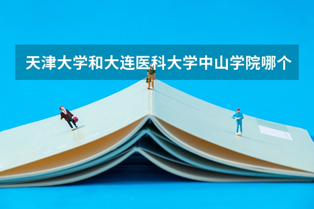 天津大学和大连医科大学中山学院哪个好 录取分数线对比一览
