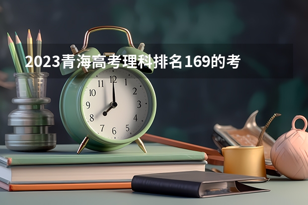 2023青海高考理科排名169的考生报什么大学 往年录取分数线一览