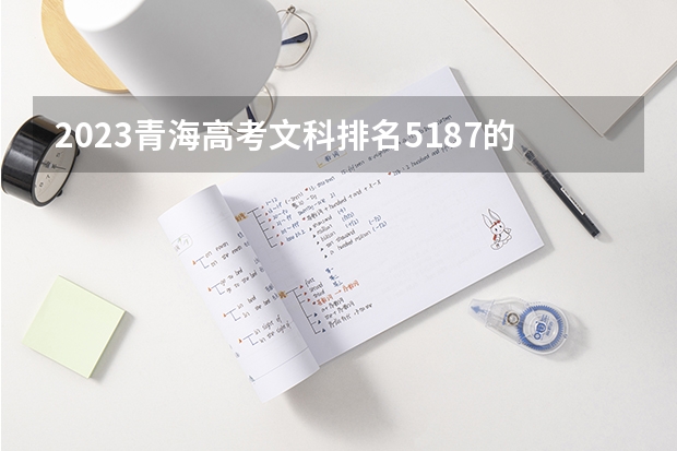 2023青海高考文科排名5187的考生报什么大学 往年录取分数线一览