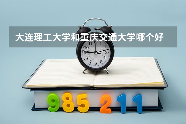 大连理工大学和重庆交通大学哪个好 录取分数线对比一览
