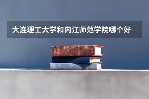 大连理工大学和内江师范学院哪个好 录取分数线对比一览