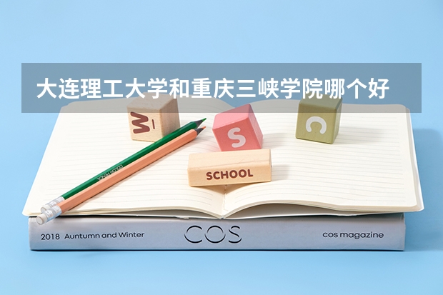 大连理工大学和重庆三峡学院哪个好 录取分数线对比一览