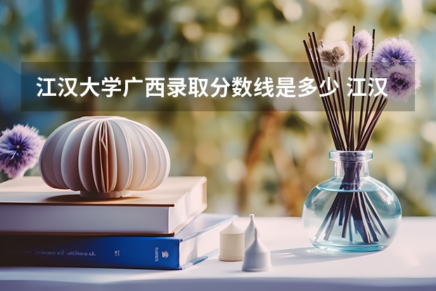 江汉大学广西录取分数线是多少 江汉大学广西招生人数是多少