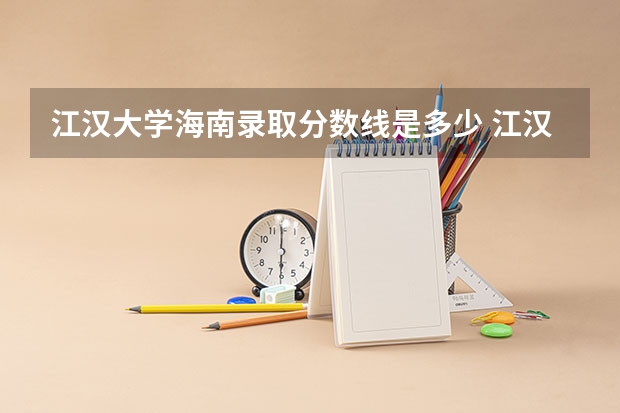江汉大学海南录取分数线是多少 江汉大学海南招生人数是多少