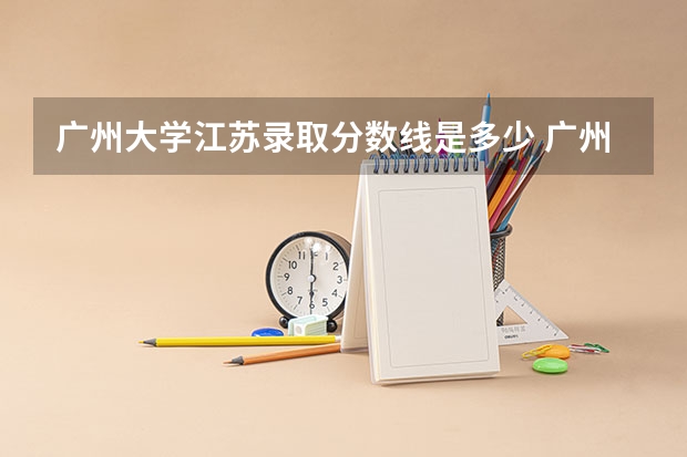 广州大学江苏录取分数线是多少 广州大学江苏招生人数是多少