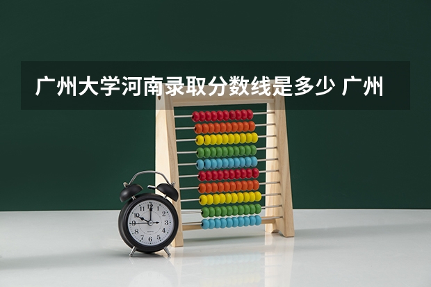 广州大学河南录取分数线是多少 广州大学河南招生人数是多少