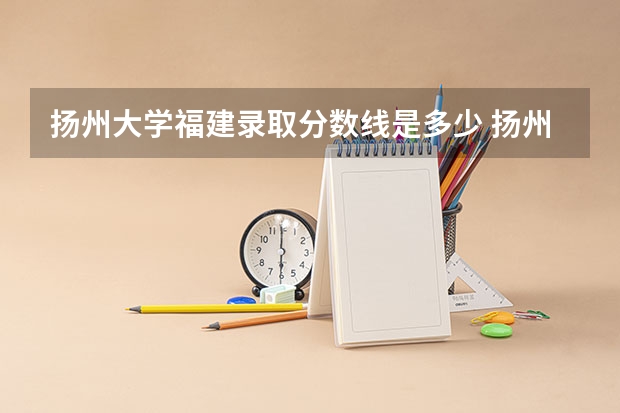 扬州大学福建录取分数线是多少 扬州大学福建招生人数是多少