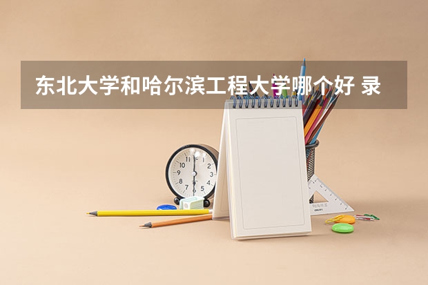 东北大学和哈尔滨工程大学哪个好 录取分数线对比一览