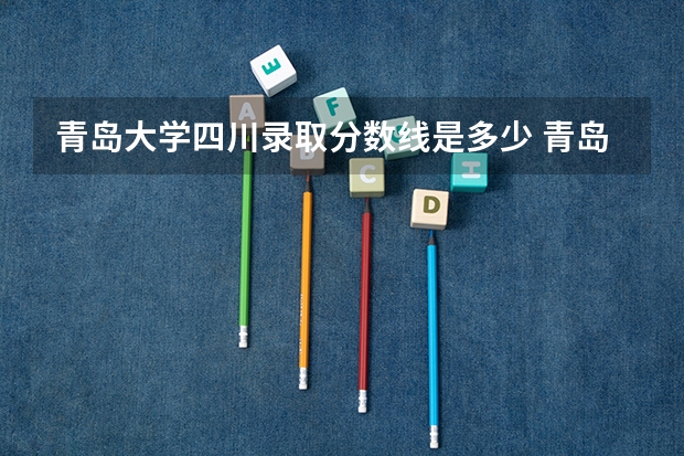 青岛大学四川录取分数线是多少 青岛大学四川招生人数是多少