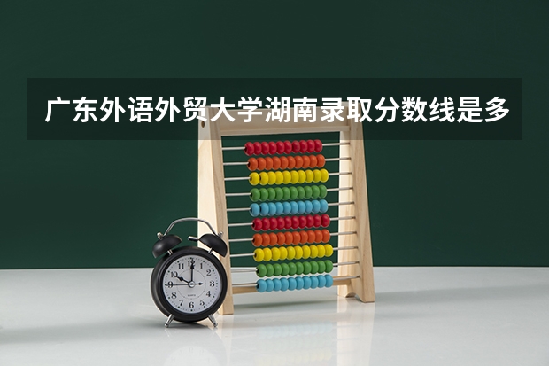 广东外语外贸大学湖南录取分数线是多少 广东外语外贸大学湖南招生人数是多少