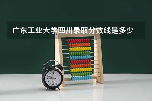 广东工业大学四川录取分数线是多少 广东工业大学四川招生人数是多少