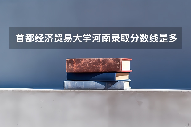 首都经济贸易大学河南录取分数线是多少 首都经济贸易大学河南招生人数是多少