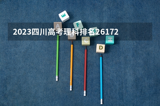 2023四川高考理科排名261721的考生报什么大学 往年录取分数线一览
