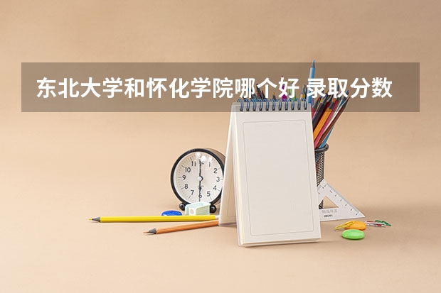 东北大学和怀化学院哪个好 录取分数线对比一览