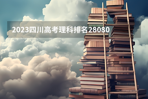 2023四川高考理科排名280801的考生报什么大学 往年录取分数线一览