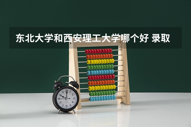 东北大学和西安理工大学哪个好 录取分数线对比一览