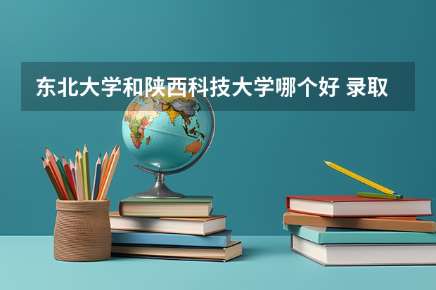 东北大学和陕西科技大学哪个好 录取分数线对比一览