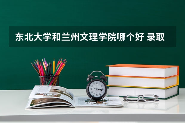 东北大学和兰州文理学院哪个好 录取分数线对比一览
