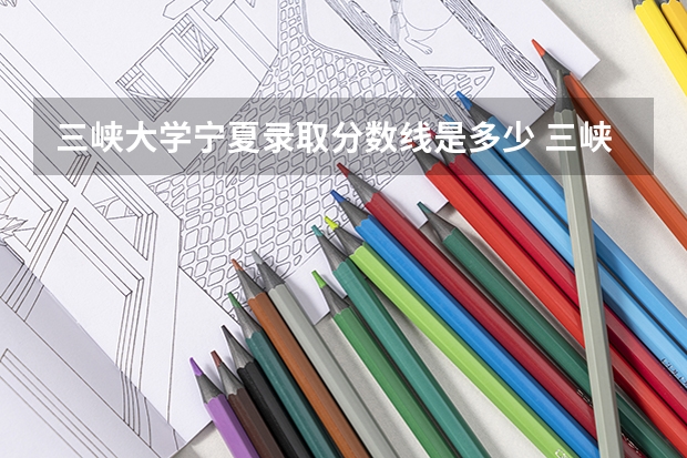 三峡大学宁夏录取分数线是多少 三峡大学宁夏招生人数是多少