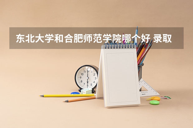 东北大学和合肥师范学院哪个好 录取分数线对比一览