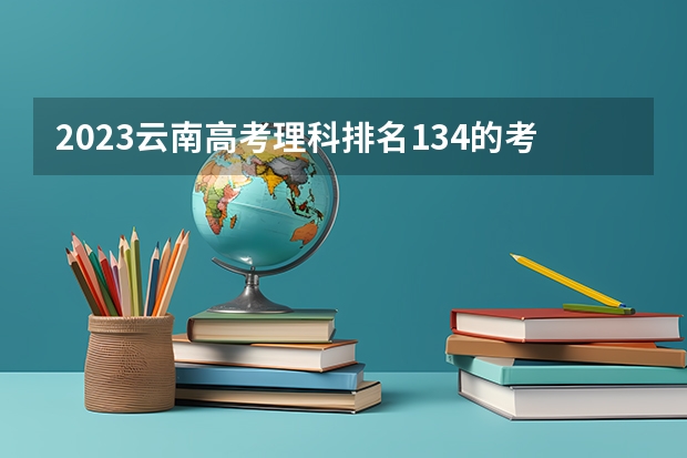 2023云南高考理科排名134的考生报什么大学 往年录取分数线一览