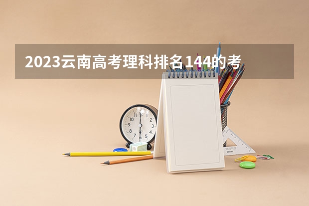 2023云南高考理科排名144的考生报什么大学 往年录取分数线一览