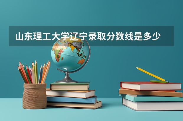 山东理工大学辽宁录取分数线是多少 山东理工大学辽宁招生人数是多少
