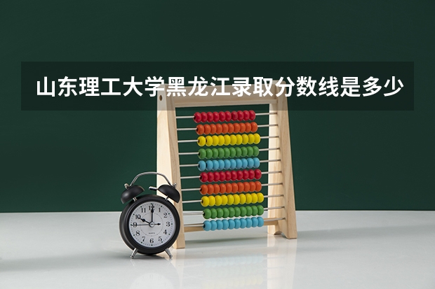 山东理工大学黑龙江录取分数线是多少 山东理工大学黑龙江招生人数是多少