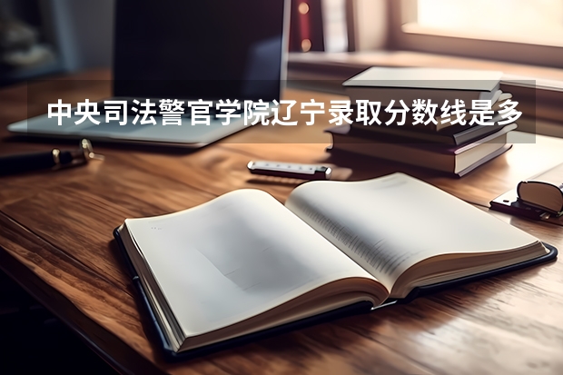 中央司法警官学院辽宁录取分数线是多少 中央司法警官学院辽宁招生人数是多少
