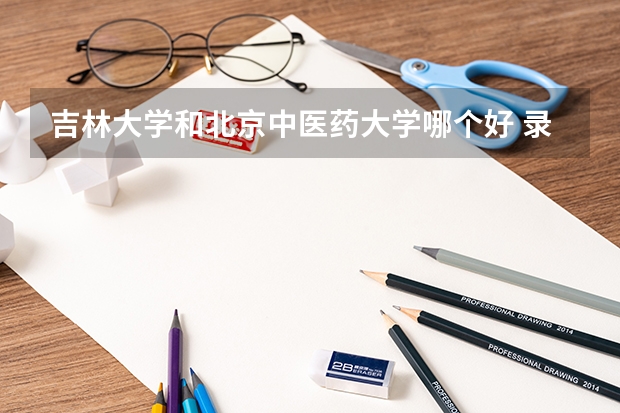 吉林大学和北京中医药大学哪个好 录取分数线对比一览