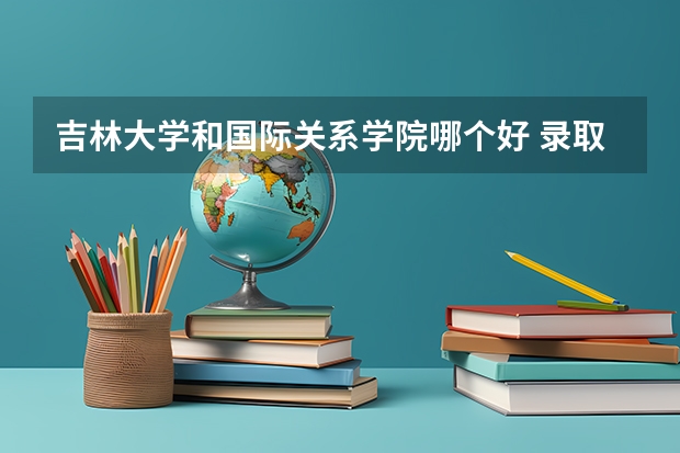 吉林大学和国际关系学院哪个好 录取分数线对比一览
