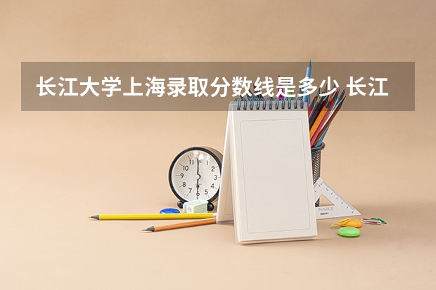长江大学上海录取分数线是多少 长江大学上海招生人数是多少