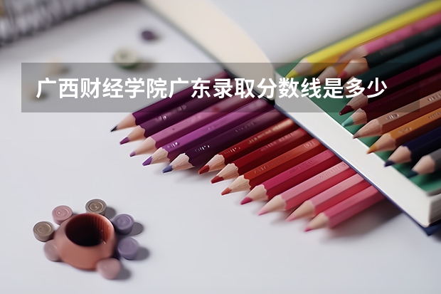 广西财经学院广东录取分数线是多少 广西财经学院广东招生人数是多少