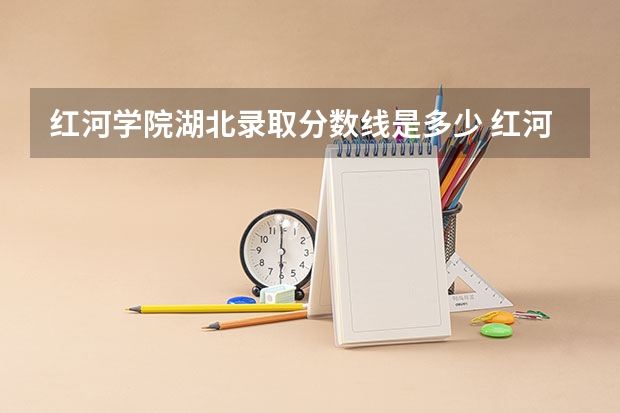 红河学院湖北录取分数线是多少 红河学院湖北招生人数是多少