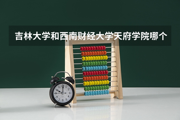 吉林大学和西南财经大学天府学院哪个好 录取分数线对比一览