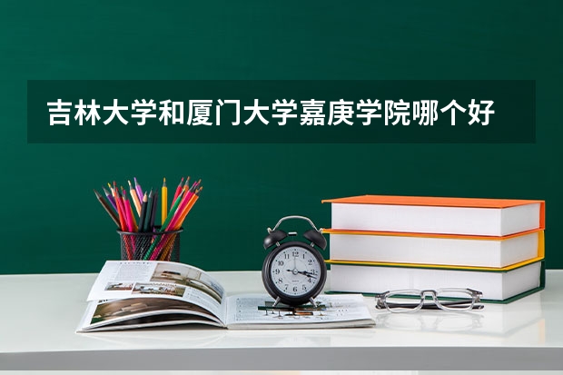 吉林大学和厦门大学嘉庚学院哪个好 录取分数线对比一览