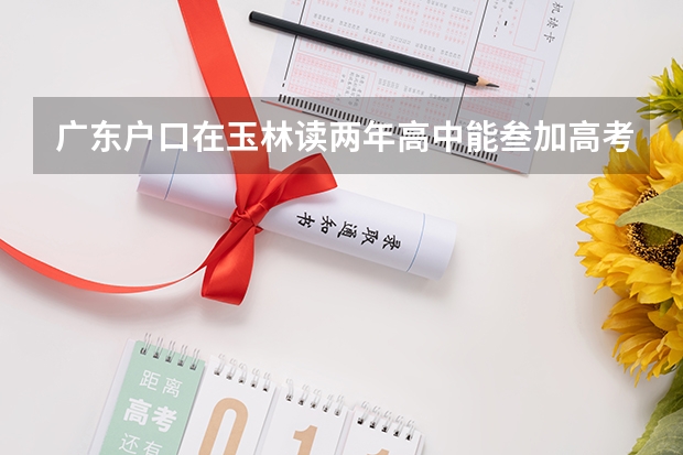 广东户口在玉林读两年高中能叁加高考吗